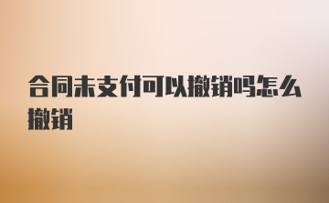 合同未支付可以撤销吗怎么撤销