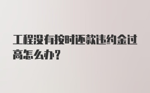 工程没有按时还款违约金过高怎么办？