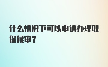 什么情况下可以申请办理取保候审？