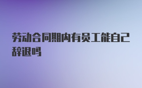 劳动合同期内有员工能自己辞退吗