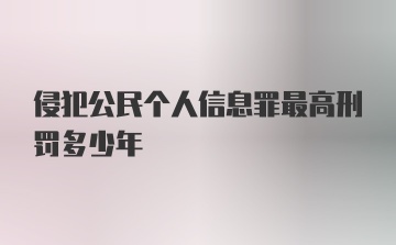 侵犯公民个人信息罪最高刑罚多少年