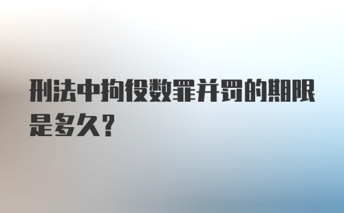 刑法中拘役数罪并罚的期限是多久？