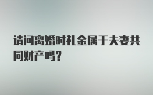 请问离婚时礼金属于夫妻共同财产吗？