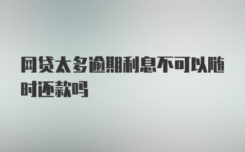 网贷太多逾期利息不可以随时还款吗