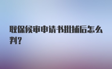 取保候审申请书批捕后怎么判？