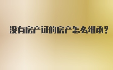 没有房产证的房产怎么继承？