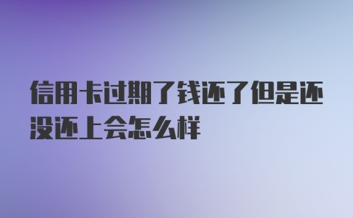 信用卡过期了钱还了但是还没还上会怎么样