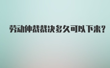 劳动仲裁裁决多久可以下来？