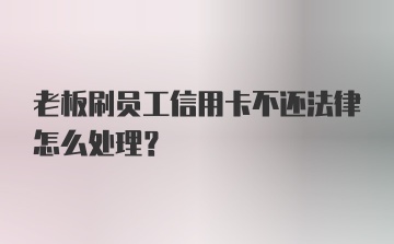 老板刷员工信用卡不还法律怎么处理？