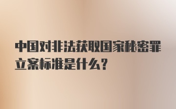 中国对非法获取国家秘密罪立案标准是什么？