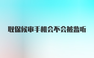 取保候审手机会不会被监听