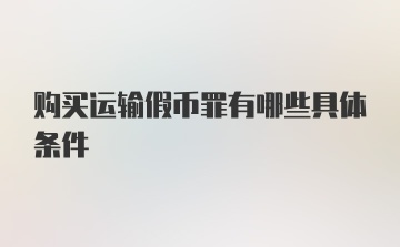 购买运输假币罪有哪些具体条件