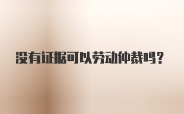 没有证据可以劳动仲裁吗？