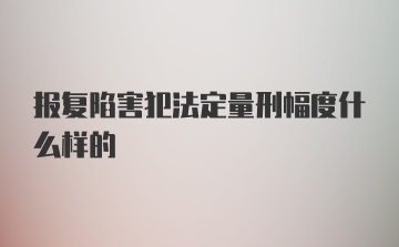 报复陷害犯法定量刑幅度什么样的