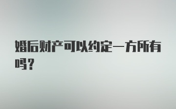 婚后财产可以约定一方所有吗?