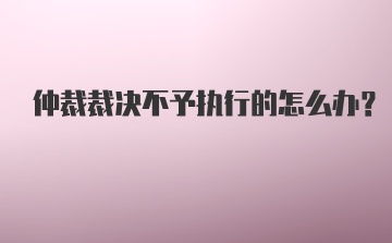 仲裁裁决不予执行的怎么办？