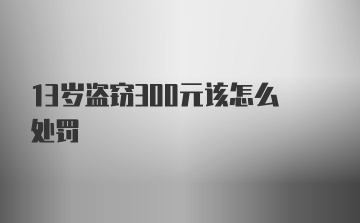 13岁盗窃300元该怎么处罚