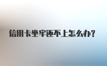 信用卡坐牢还不上怎么办?