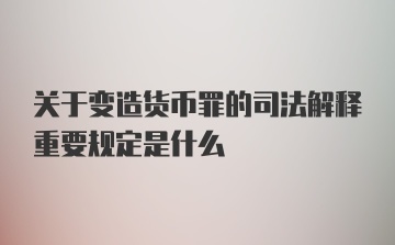 关于变造货币罪的司法解释重要规定是什么