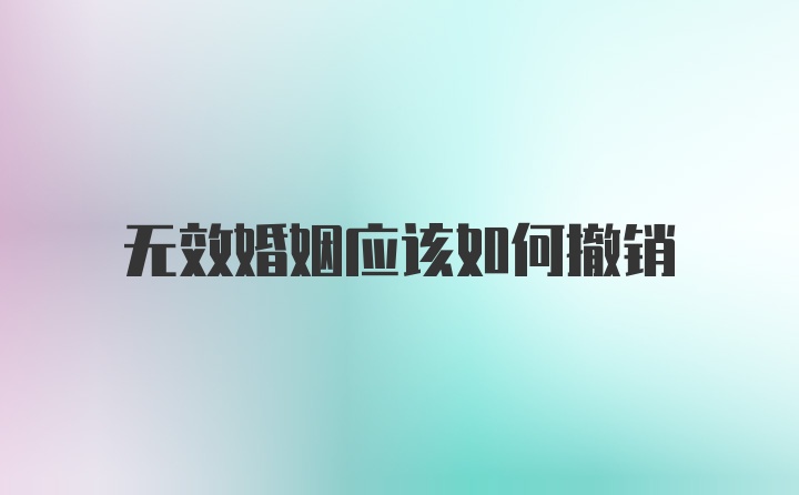 无效婚姻应该如何撤销