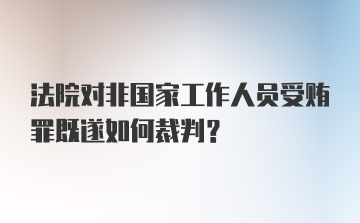 法院对非国家工作人员受贿罪既遂如何裁判？