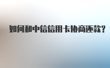 如何和中信信用卡协商还款?