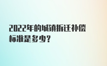 2022年的城镇拆迁补偿标准是多少？