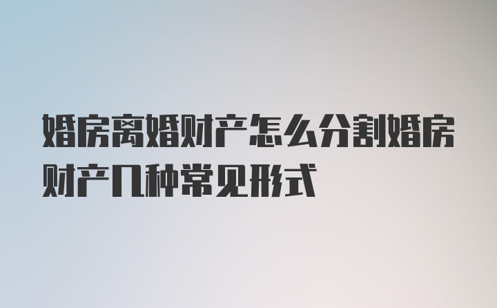 婚房离婚财产怎么分割婚房财产几种常见形式