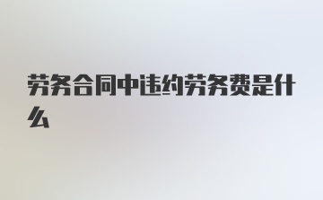 劳务合同中违约劳务费是什么