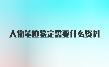 人物笔迹鉴定需要什么资料