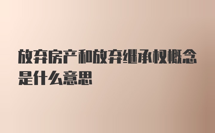 放弃房产和放弃继承权概念是什么意思