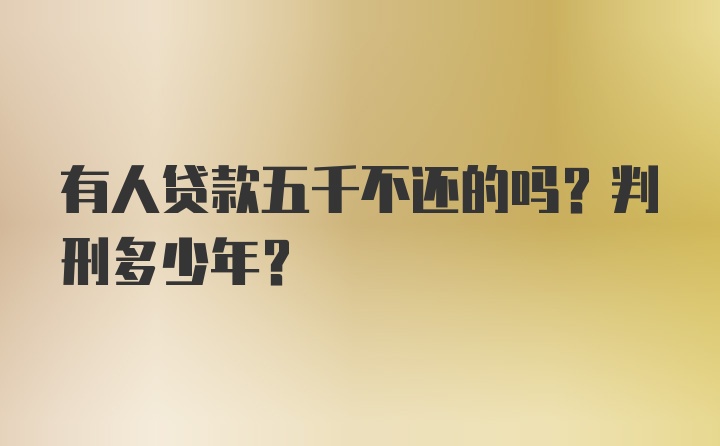 有人贷款五千不还的吗？判刑多少年？