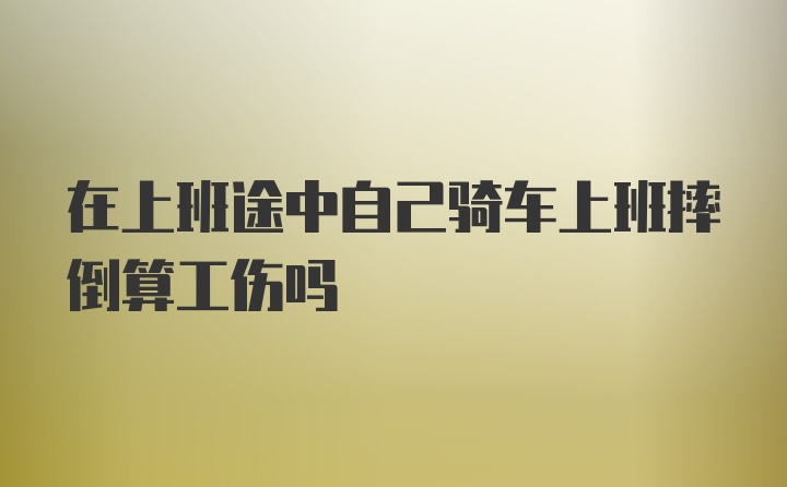 在上班途中自己骑车上班摔倒算工伤吗