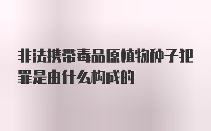 非法携带毒品原植物种子犯罪是由什么构成的