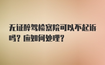 无证醉驾检察院可以不起诉吗？应如何处理？