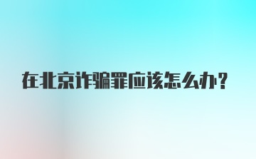 在北京诈骗罪应该怎么办？