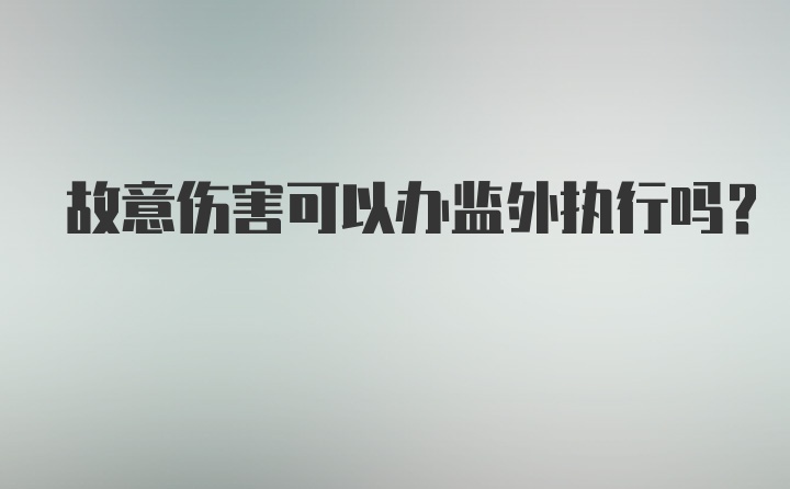 故意伤害可以办监外执行吗？