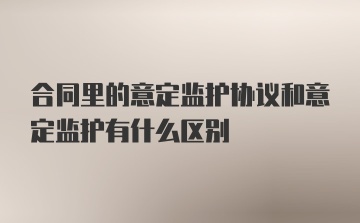 合同里的意定监护协议和意定监护有什么区别