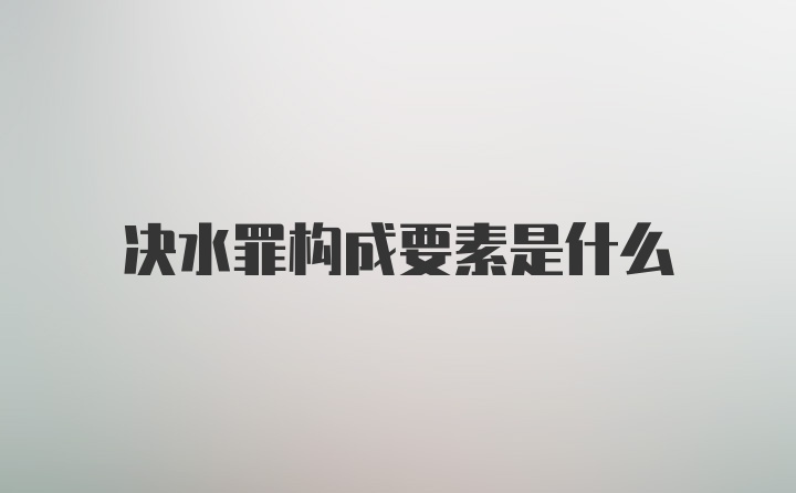 决水罪构成要素是什么