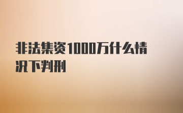 非法集资1000万什么情况下判刑