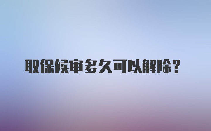 取保候审多久可以解除？