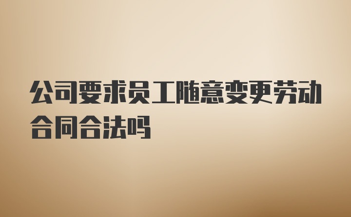 公司要求员工随意变更劳动合同合法吗