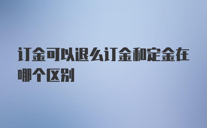 订金可以退么订金和定金在哪个区别