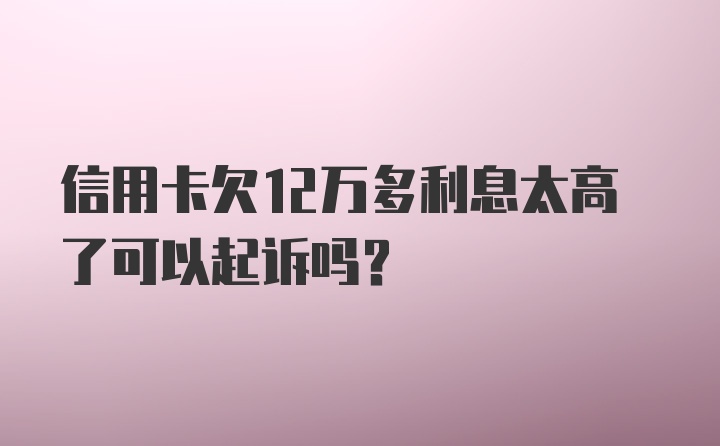 信用卡欠12万多利息太高了可以起诉吗？