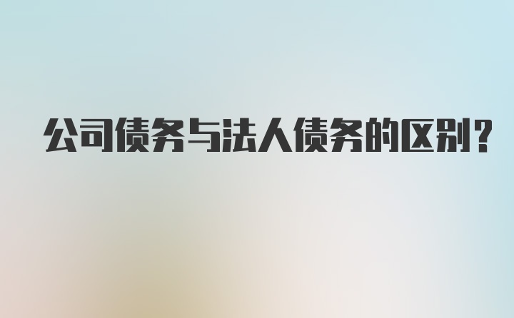 公司债务与法人债务的区别？