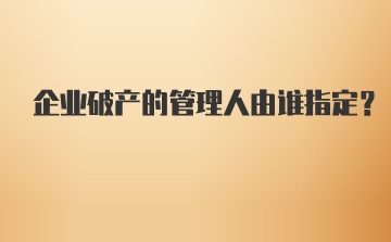 企业破产的管理人由谁指定?