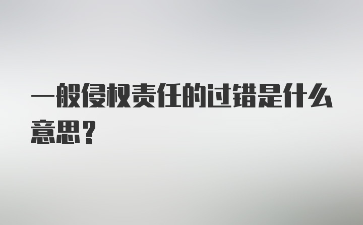 一般侵权责任的过错是什么意思？