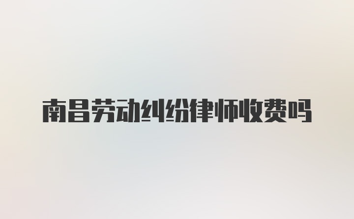 南昌劳动纠纷律师收费吗