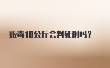 贩毒10公斤会判死刑吗?