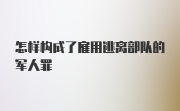 怎样构成了雇用逃离部队的军人罪